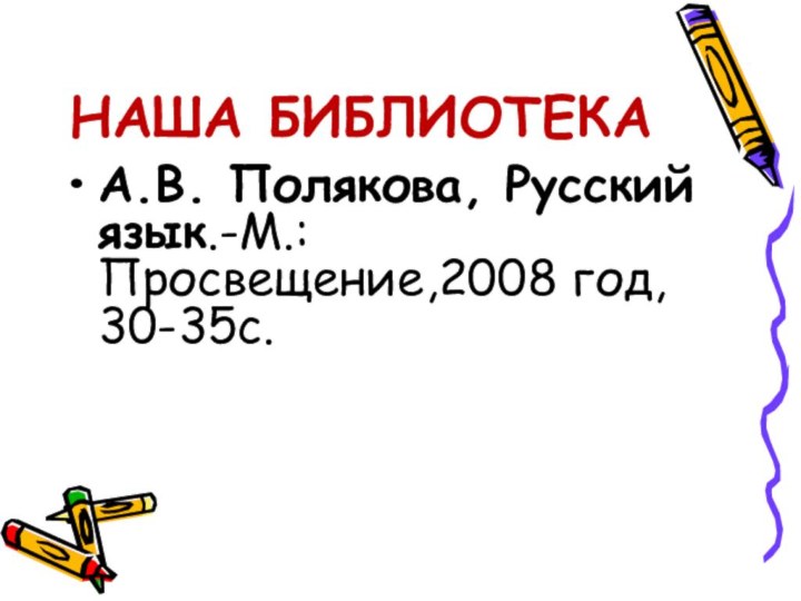 НАША БИБЛИОТЕКАА.В. Полякова, Русский язык.-М.:Просвещение,2008 год, 30-35с.