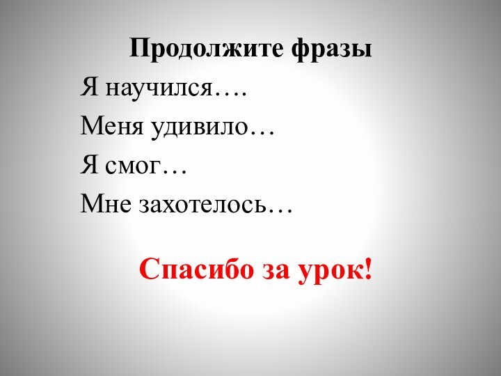 Спасибо за урок! Продолжите фразыЯ научился….Меня удивило…Я смог…Мне захотелось…