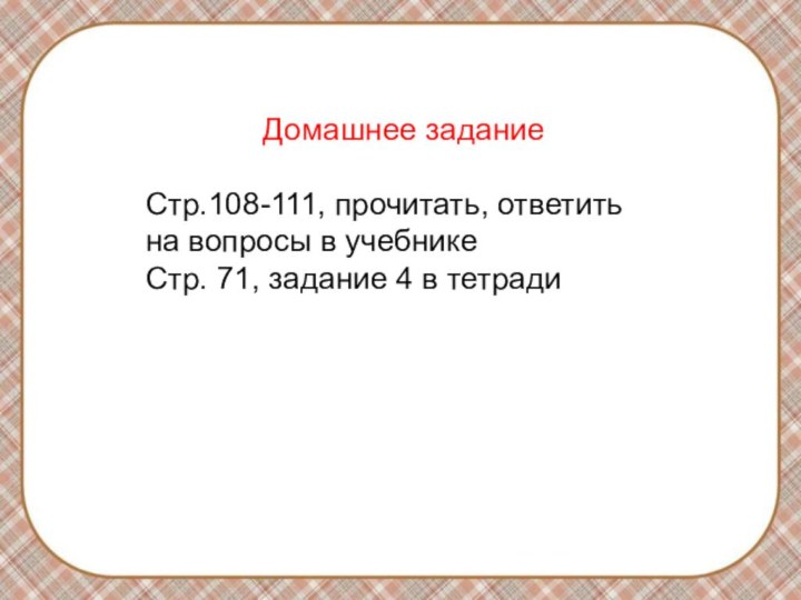 Домашнее заданиеСтр.108-111, прочитать, ответить на вопросы в учебникеСтр. 71, задание 4 в тетради