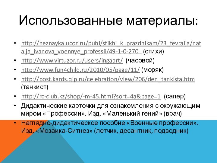 Использованные материалы: http://neznayka.ucoz.ru/publ/stikhi_k_prazdnikam/23_fevralja/natalja_ivanova_voennye_professii/49-1-0-270  (стихи)http://www.virtuzor.ru/users/ingaart/ (часовой)http://www.fun4child.ru/2010/05/page/11/ (моряк)http://post.kards.qip.ru/celebration/view/206/den_tankista.htm (танкист)http://rc-club.kz/shop/-m-45.html?sort=4a&page=1 (сапер)Дидактические карточки для ознакомления