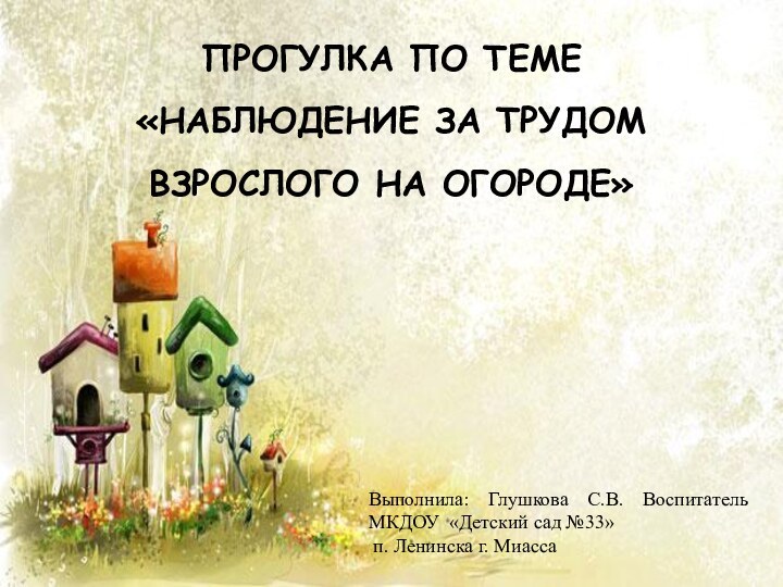 ПРОГУЛКА ПО ТЕМЕ «НАБЛЮДЕНИЕ ЗА ТРУДОМ ВЗРОСЛОГО НА ОГОРОДЕ»Выполнила: Глушкова С.В. Воспитатель