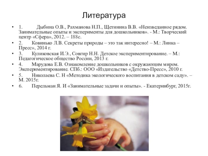 Литература1.	  Дыбина О.В., Рахманова Н.П., Щетинина В.В. «Неизведанное рядом. Занимательные опыты