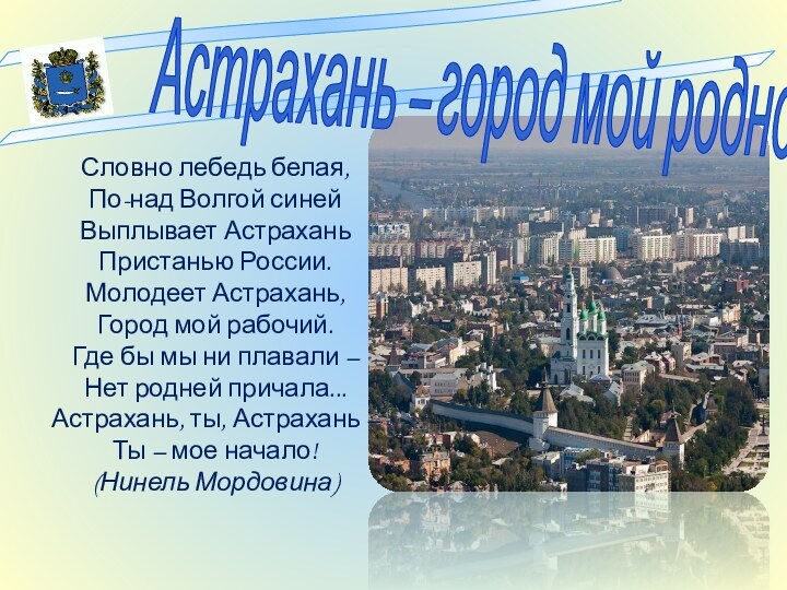 Астрахань – город мой роднойСловно лебедь белая,  По-над Волгой синей