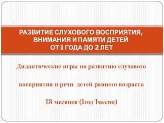 РАЗВИТИЕ СЛУХОВОГО ВОСПРИЯТИЯ, И ПАМЯТИ ДЕТЕЙ ОТ 1 ГОДА ДО 2 ЛЕТ презентация по теме