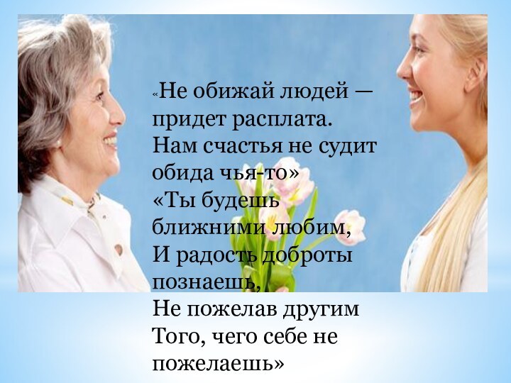 «Не обижай людей — придет расплата.Нам счастья не судит обида чья-то»«Ты будешь