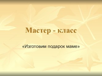 Изготовим подарок маме презентация к уроку (старшая, подготовительная группа) по теме