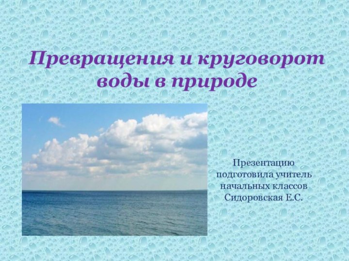 Превращения и круговорот воды в природеПрезентацию подготовила учитель начальных классов Сидоровская Е.С.