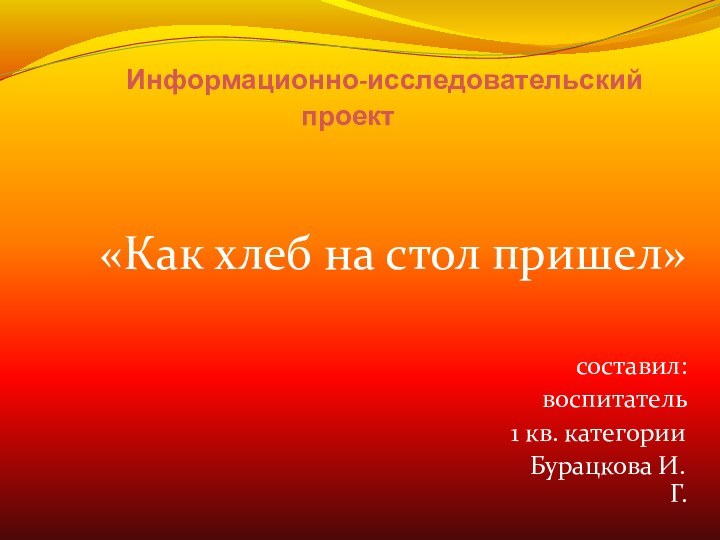 Информационно-исследовательский проект  «Как хлеб на стол пришел»составил:воспитатель