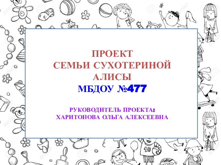 Проект Семьи Сухотериной алисы МБДОУ №477  Руководитель проекта:  Харитонова Ольга Алексеевна