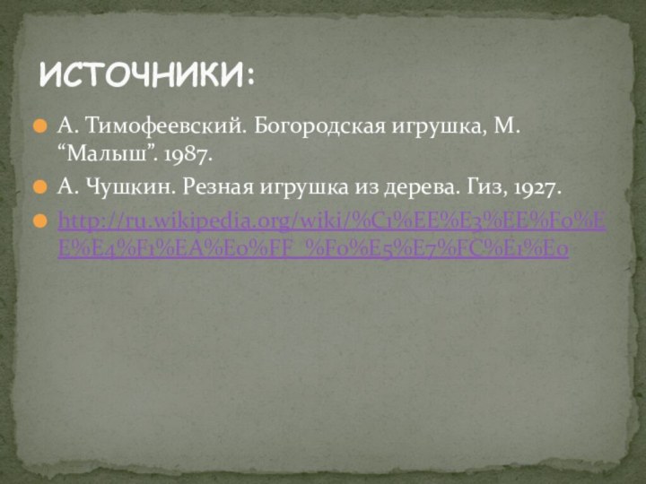 А. Тимофеевский. Богородская игрушка, М. “Малыш”. 1987.А. Чушкин. Резная игрушка из дерева. Гиз, 1927.http://ru.wikipedia.org/wiki/%C1%EE%E3%EE%F0%EE%E4%F1%EA%E0%FF_%F0%E5%E7%FC%E1%E0ИСТОЧНИКИ: