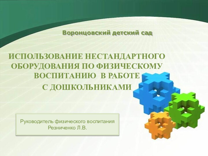 Воронцовский детский садИСПОЛЬЗОВАНИЕ НЕСТАНДАРТНОГО ОБОРУДОВАНИЯ ПО ФИЗИЧЕСКОМУ ВОСПИТАНИЮ В РАБОТЕС ДОШКОЛЬНИКАМИ Руководитель физического воспитания Резниченко Л.В.