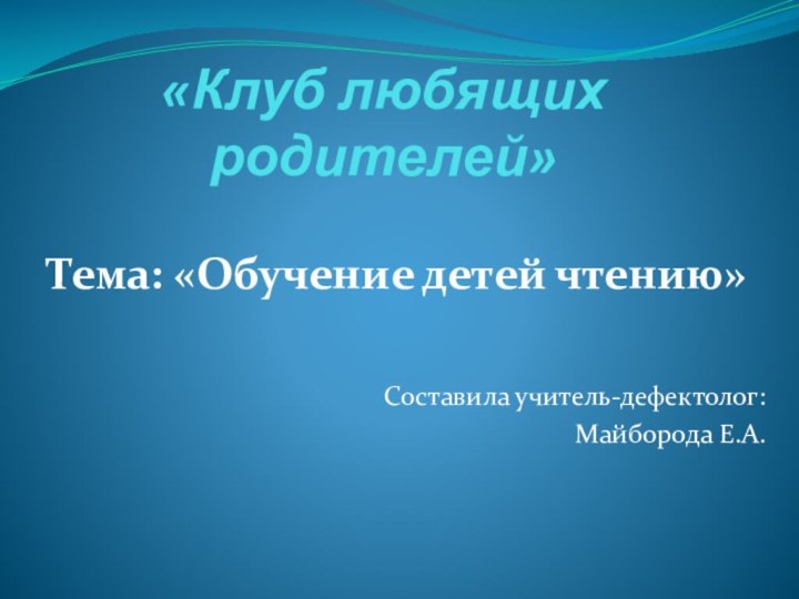 «Клуб любящих родителей»Тема: «Обучение детей чтению»Составила учитель-дефектолог: Майборода Е.А.