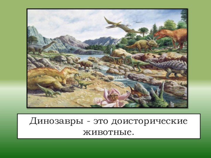Динозавры - это доисторические животные.