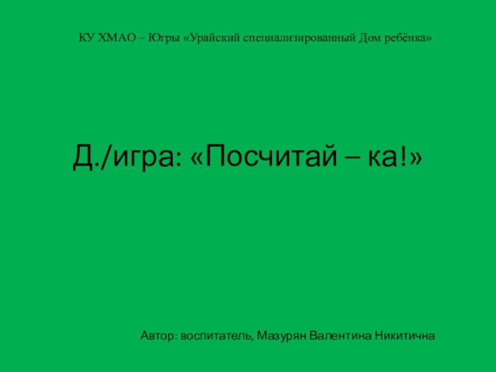 Д./игра: «Посчитай – ка!» КУ ХМАО – Югры «Урайский специализированный Дом ребёнка»Автор: воспитатель, Мазурян Валентина Никитична