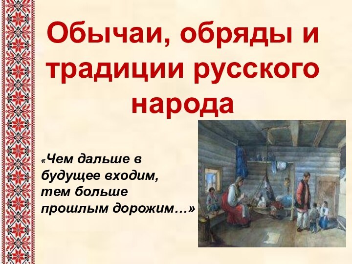 Обычаи, обряды и традиции русского народа «Чем дальше в будущее входим, тем больше прошлым дорожим…»