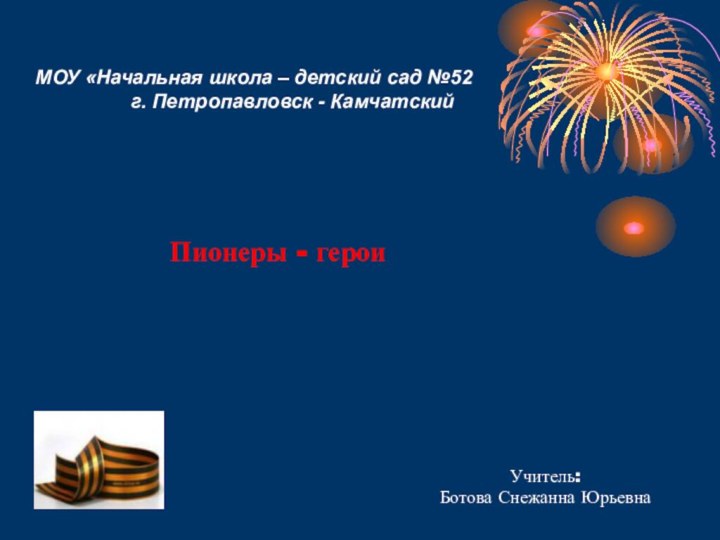 МОУ «Начальная школа – детский сад №52г. Петропавловск - КамчатскийПионеры - героиУчитель:Ботова Снежанна Юрьевна