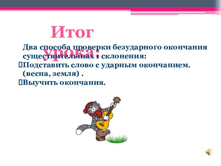 Итог урока:Два способа проверки безударного окончания существительных 1 склонения:Подставить слово с ударным