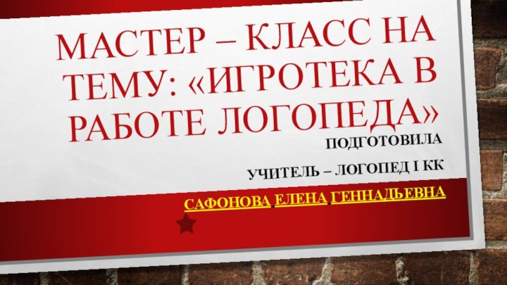 Мастер – класс на тему: «Игротека в работе логопеда»Подготовила учитель – логопед I ккСафонова Елена Геннадьевна