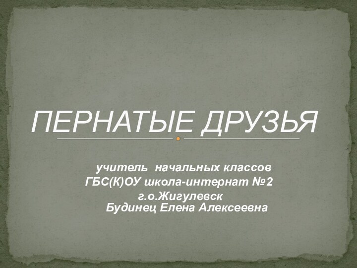 ПЕРНАТЫЕ ДРУЗЬЯ   учитель начальных классовГБС(К)ОУ школа-интернат №2 г.о.Жигулевск