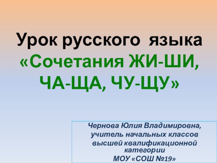 Урок русского языка «Сочетания ЖИ-ШИ, ЧА-ЩА, ЧУ-ЩУ»Чернова Юлия Владимировна, учитель начальных классоввысшей квалификационной категорииМОУ «СОШ №19»