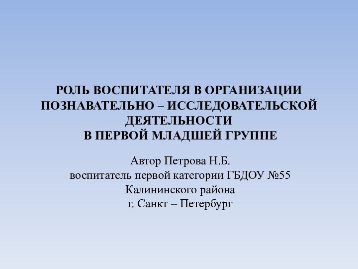 РОЛЬ ВОСПИТАТЕЛЯ В ОРГАНИЗАЦИИ ПОЗНАВАТЕЛЬНО – ИССЛЕДОВАТЕЛЬСКОЙ ДЕЯТЕЛЬНОСТИ  В ПЕРВОЙ МЛАДШЕЙ