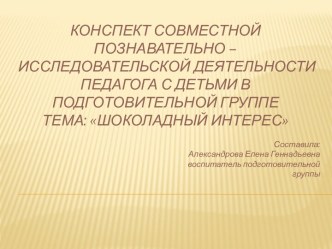 Конспект совместной познавательно – исследовательской деятельности педагога с детьми в подготовительной группе Тема: Шоколадный интерес план-конспект занятия (подготовительная группа)