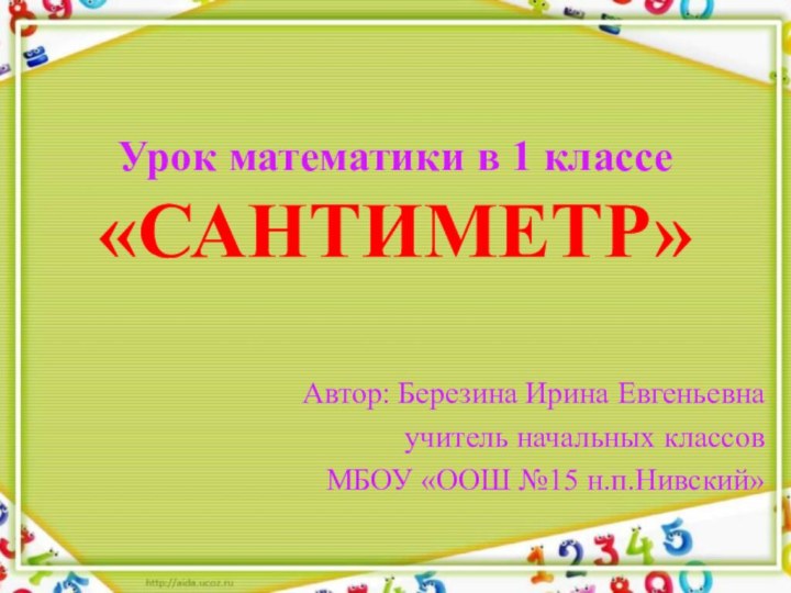 Урок математики в 1 классе «САНТИМЕТР» Автор: Березина Ирина Евгеньевна учитель начальных классовМБОУ «ООШ №15 н.п.Нивский»