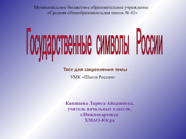 Государственные символы  России Каншаева Лариса Айкашевна,учитель начальных классов,г.НижневартовскХМАО-Югра Тест для закрепления