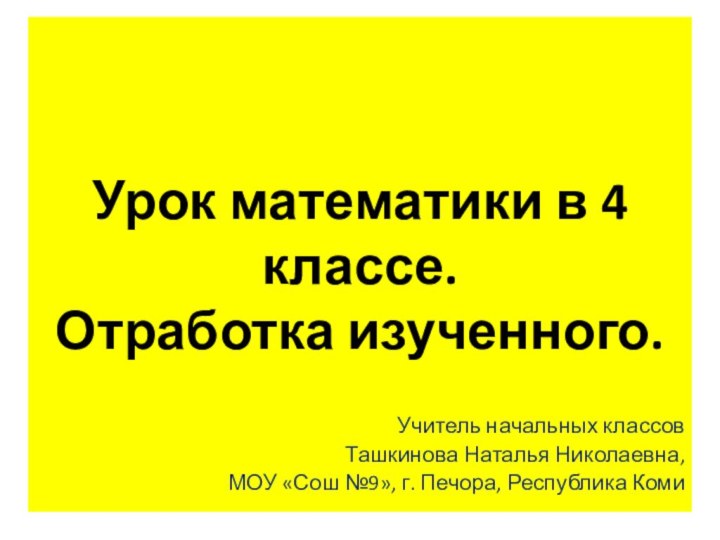 Урок математики в 4 классе. Отработка изученного.Учитель начальных классов Ташкинова Наталья Николаевна,