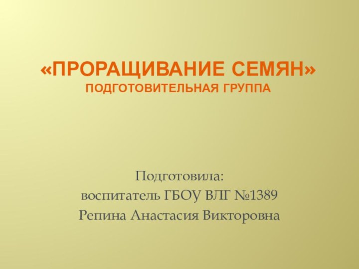 «Проращивание семян» подготовительная группаПодготовила: воспитатель ГБОУ ВЛГ №1389 Репина Анастасия Викторовна