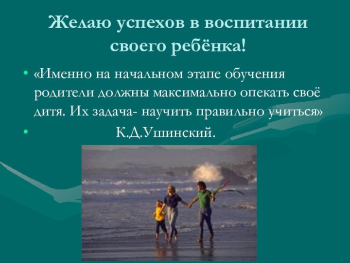 Желаю успехов в воспитании своего ребёнка!«Именно на начальном этапе обучения родители должны