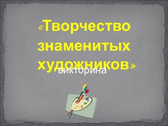 Викторина Творчество знаменитых художников презентация к уроку по изобразительному искусству (изо) по теме