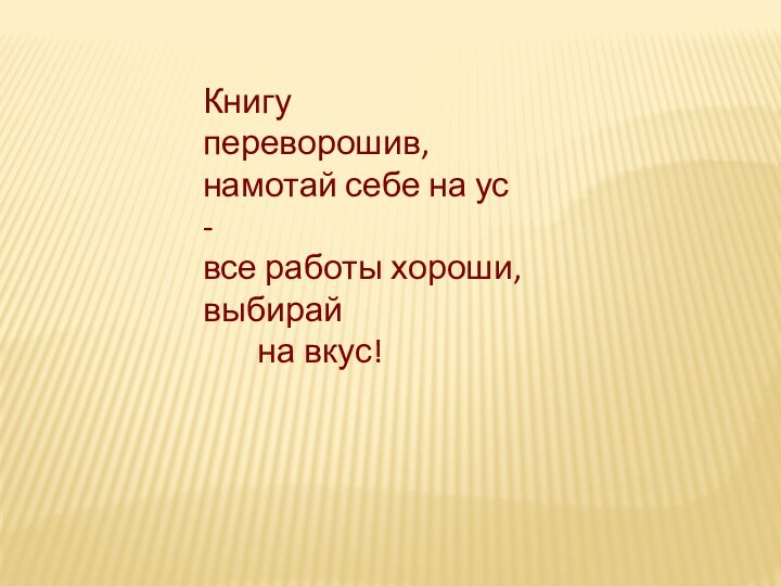 Книгу переворошив, намотай себе на ус - все работы хороши, выбирай        на вкус!