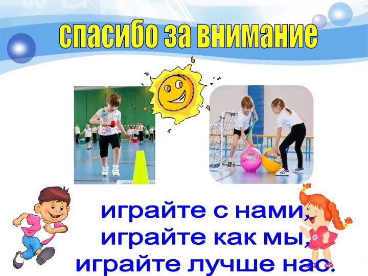 играйте с нами,играйте как мы,играйте лучше нас.спасибо за внимание