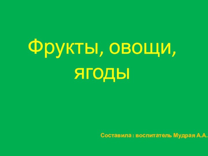 Фрукты, овощи, ягодыСоставила : воспитатель Мудрая А.А.