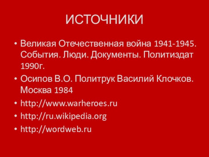 ИСТОЧНИКИВеликая Отечественная война 1941-1945. События. Люди. Документы. Политиздат 1990г.Осипов В.О. Политрук Василий Клочков. Москва 1984http://www.warheroes.ruhttp://ru.wikipedia.orghttp://wordweb.ru