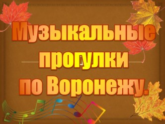 Презентация к занятию Мои любимые парки из долгосрочного творческого проекта Музыкальные прогулки по Воронежу презентация к уроку (подготовительная группа)