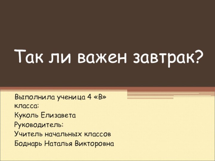 Так ли важен завтрак?Выполнила ученица 4 «В» класса:Куколь Елизавета Руководитель:Учитель начальных классов Боднарь Наталья Викторовна