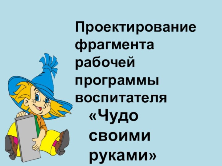 Проектирование фрагмента рабочей программы воспитателя«Чудо своими руками»