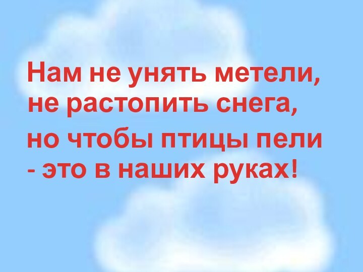 Нам не унять метели, не растопить снега, но чтобы птицы пели