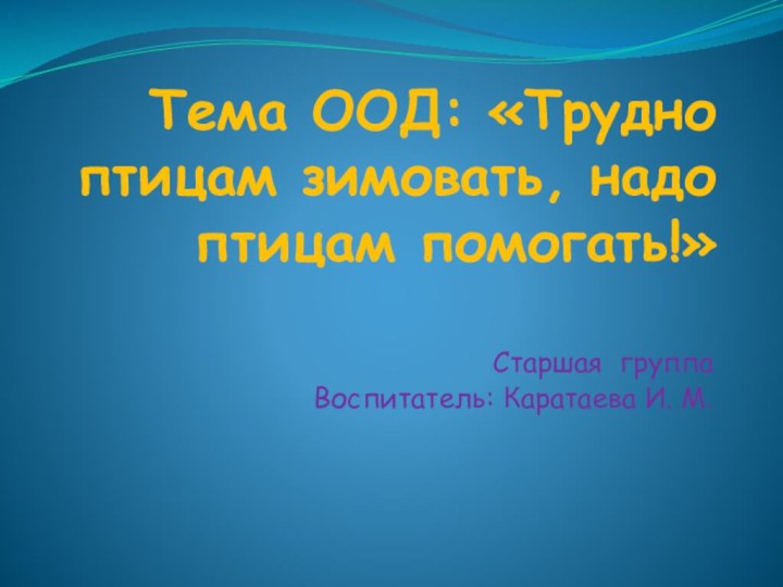 Тема ООД: «Трудно птицам зимовать, надо птицам помогать!»Старшая группаВоспитатель: Каратаева И. М.