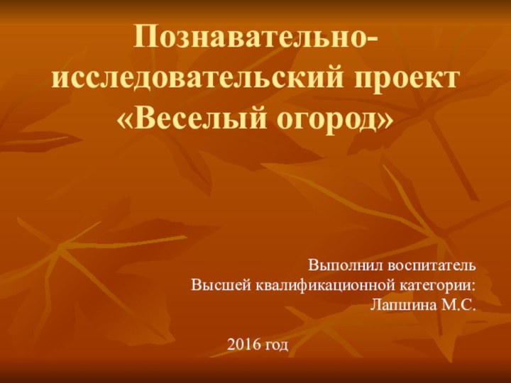 Познавательно-исследовательский проект «Веселый огород»Выполнил воспитательВысшей квалификационной категории:Лапшина М.С.2016 год