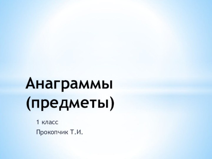 1 классПрокопчик Т.И.Анаграммы (предметы)