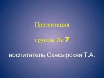 Презентация группы № 7 презентация к уроку (младшая группа)