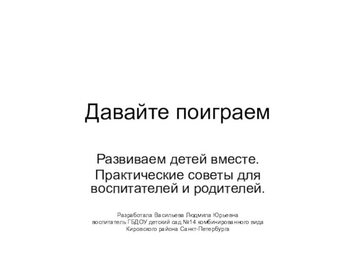 Давайте поиграемРазвиваем детей вместе.Практические советы для воспитателей и родителей.Разработала Васильева Людмила Юрьевнавоспитатель