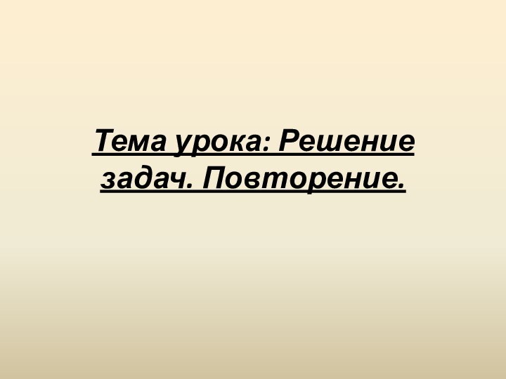 Тема урока: Решение задач. Повторение.