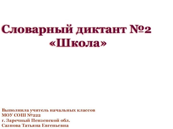 Словарный диктант №2 «Школа»Выполнила учитель начальных классов МОУ СОШ №222 г. Заречный