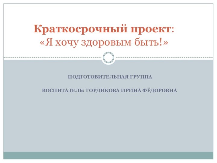 подготовительная группаВоспитатель: ГорДИКОВА ИРИНА ФЁДОРОВНА Краткосрочный проект: «Я хочу здоровым быть!»