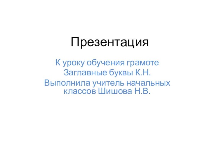 ПрезентацияК уроку обучения грамотеЗаглавные буквы К.Н.Выполнила учитель начальных классов Шишова Н.В.