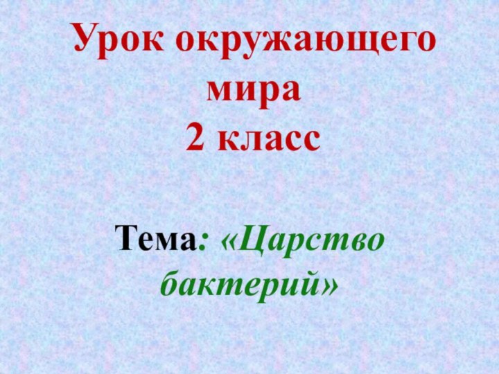 Урок окружающего мира  2 классТема: «Царство бактерий»